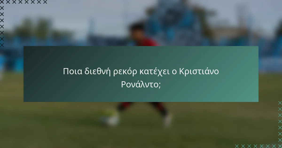 Ποια διεθνή ρεκόρ κατέχει ο Κριστιάνο Ρονάλντο;