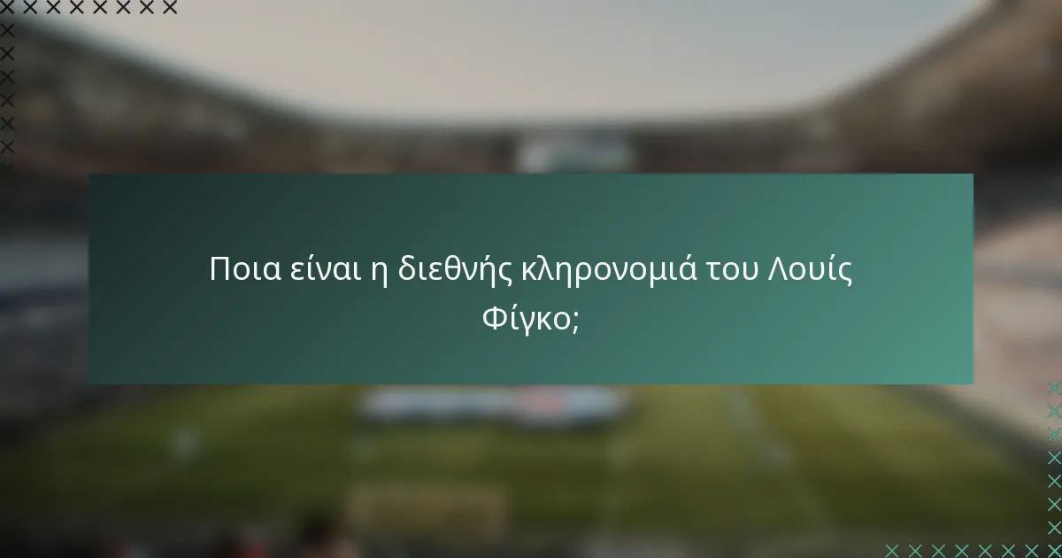 Ποια είναι η διεθνής κληρονομιά του Λουίς Φίγκο;