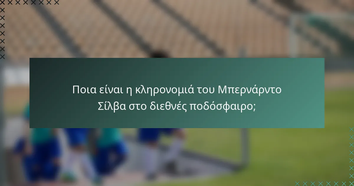 Ποια είναι η κληρονομιά του Μπερνάρντο Σίλβα στο διεθνές ποδόσφαιρο;