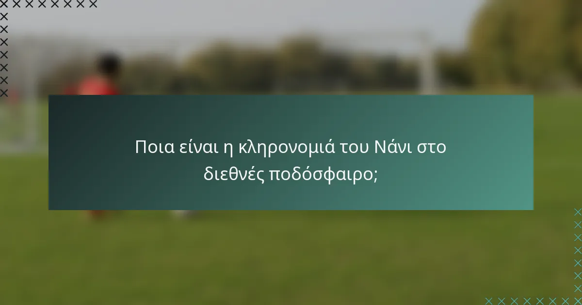 Ποια είναι η κληρονομιά του Νάνι στο διεθνές ποδόσφαιρο;