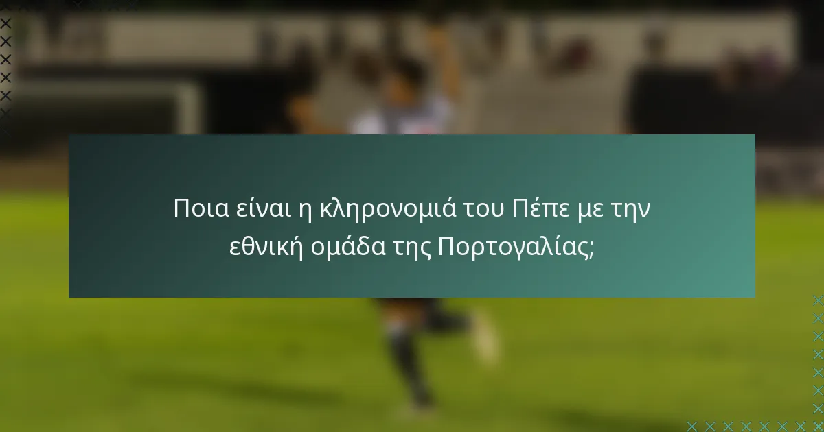 Ποια είναι η κληρονομιά του Πέπε με την εθνική ομάδα της Πορτογαλίας;