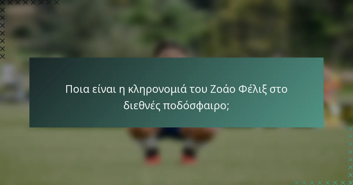 Ποια είναι η κληρονομιά του Ζοάο Φέλιξ στο διεθνές ποδόσφαιρο;