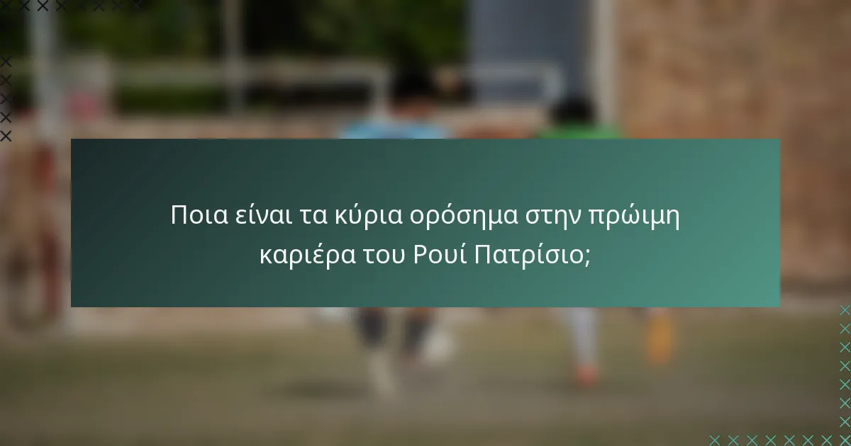 Ποια είναι τα κύρια ορόσημα στην πρώιμη καριέρα του Ρουί Πατρίσιο;