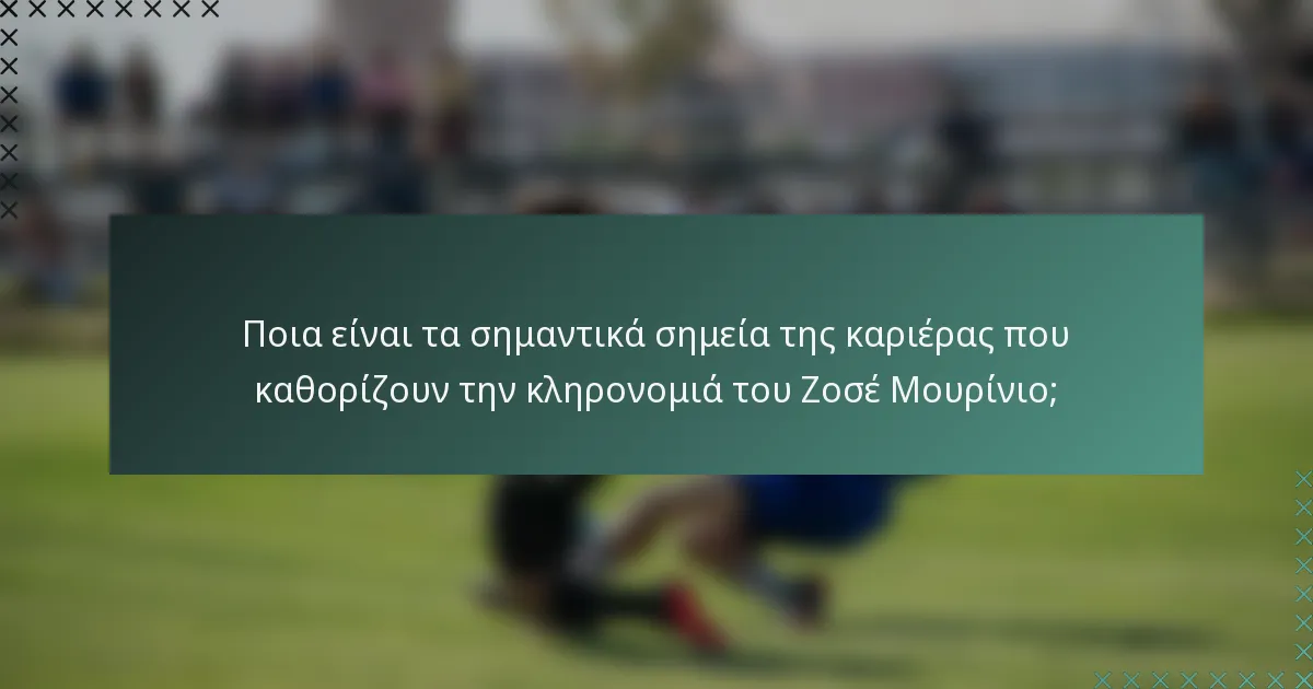 Ποια είναι τα σημαντικά σημεία της καριέρας που καθορίζουν την κληρονομιά του Ζοσέ Μουρίνιο;