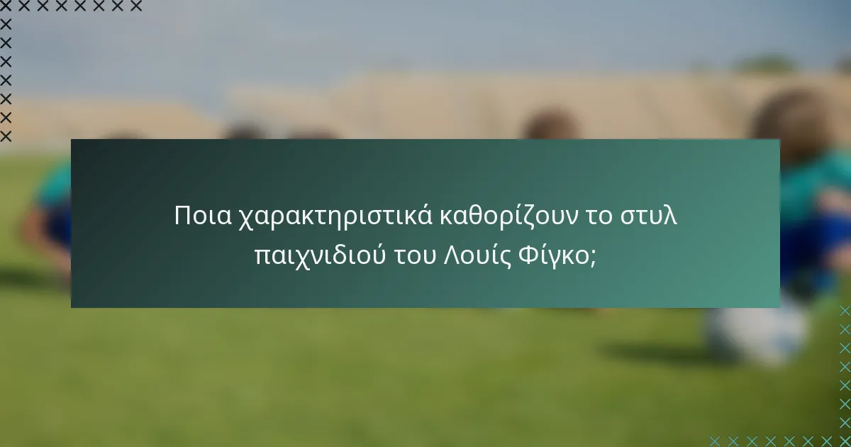Ποια χαρακτηριστικά καθορίζουν το στυλ παιχνιδιού του Λουίς Φίγκο;