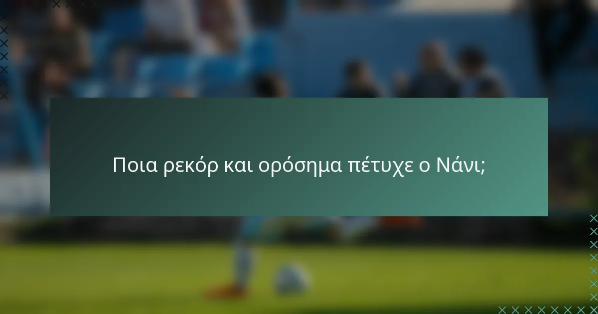 Ποια ρεκόρ και ορόσημα πέτυχε ο Νάνι;