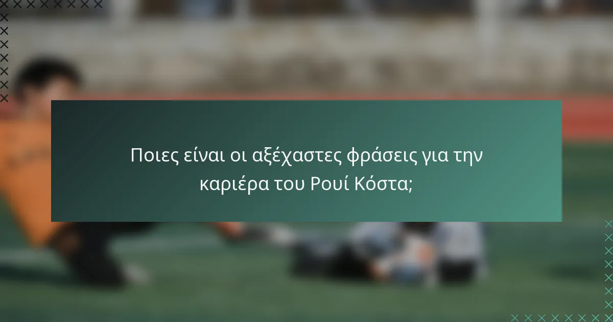 Ποιες είναι οι αξέχαστες φράσεις για την καριέρα του Ρουί Κόστα;