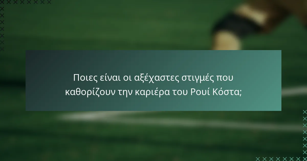 Ποιες είναι οι αξέχαστες στιγμές που καθορίζουν την καριέρα του Ρουί Κόστα;