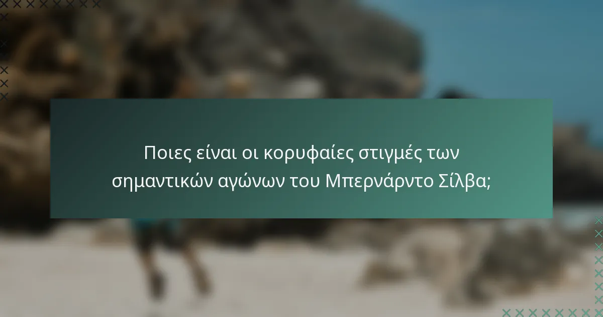 Ποιες είναι οι κορυφαίες στιγμές των σημαντικών αγώνων του Μπερνάρντο Σίλβα;