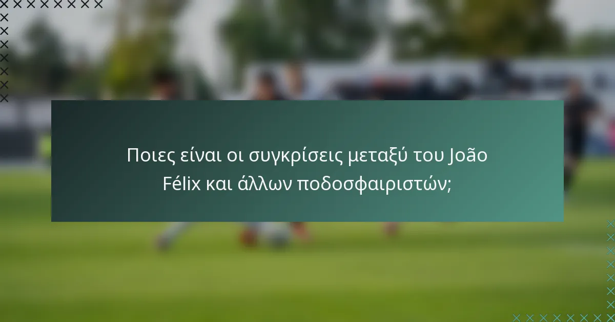 Ποιες είναι οι συγκρίσεις μεταξύ του João Félix και άλλων ποδοσφαιριστών;