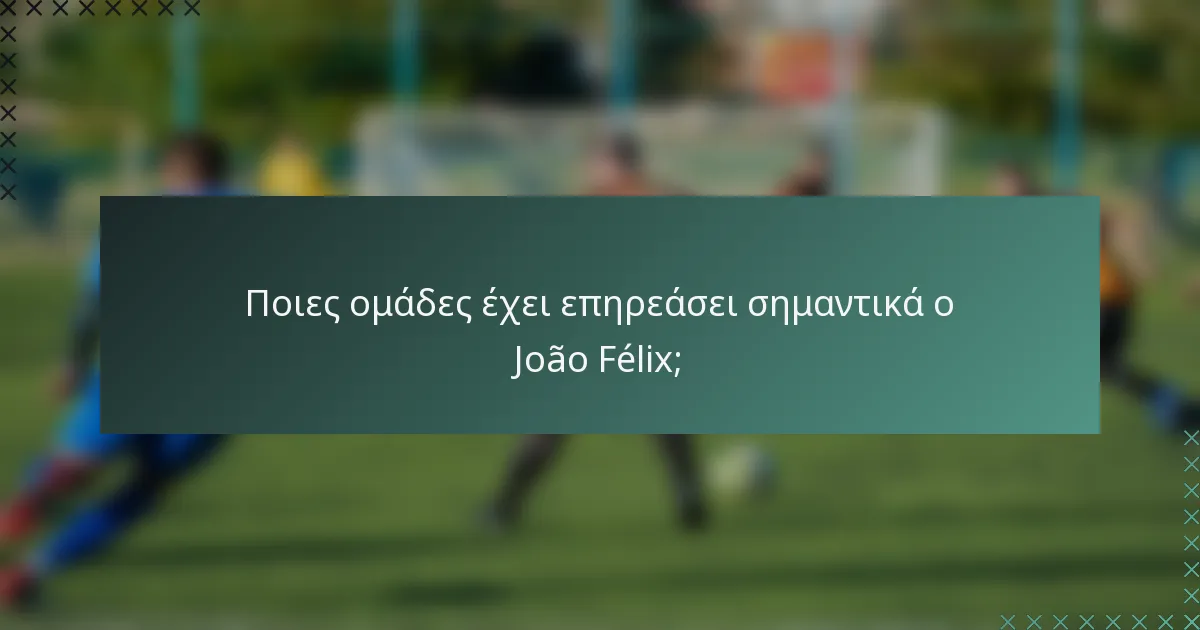 Ποιες ομάδες έχει επηρεάσει σημαντικά ο João Félix;