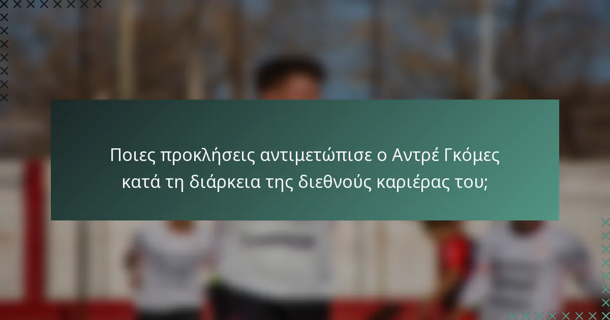 Ποιες προκλήσεις αντιμετώπισε ο Αντρέ Γκόμες κατά τη διάρκεια της διεθνούς καριέρας του;