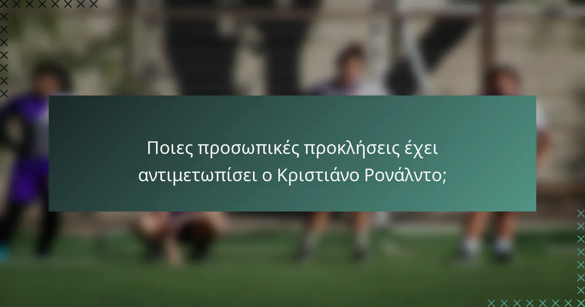 Ποιες προσωπικές προκλήσεις έχει αντιμετωπίσει ο Κριστιάνο Ρονάλντο;
