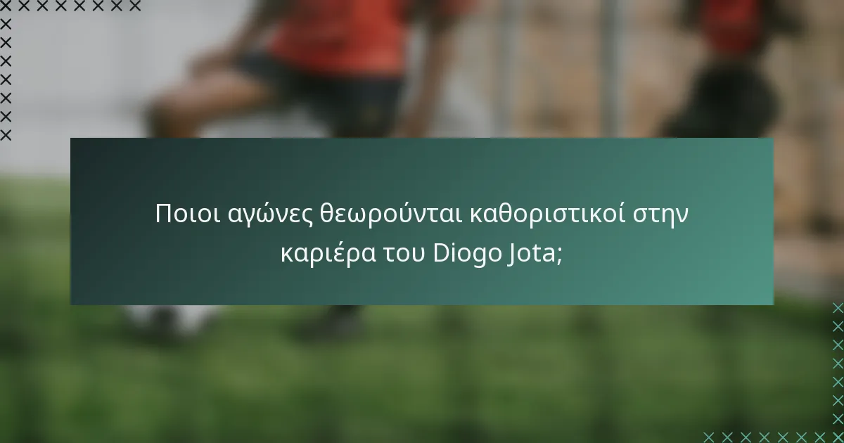 Ποιοι αγώνες θεωρούνται καθοριστικοί στην καριέρα του Diogo Jota;