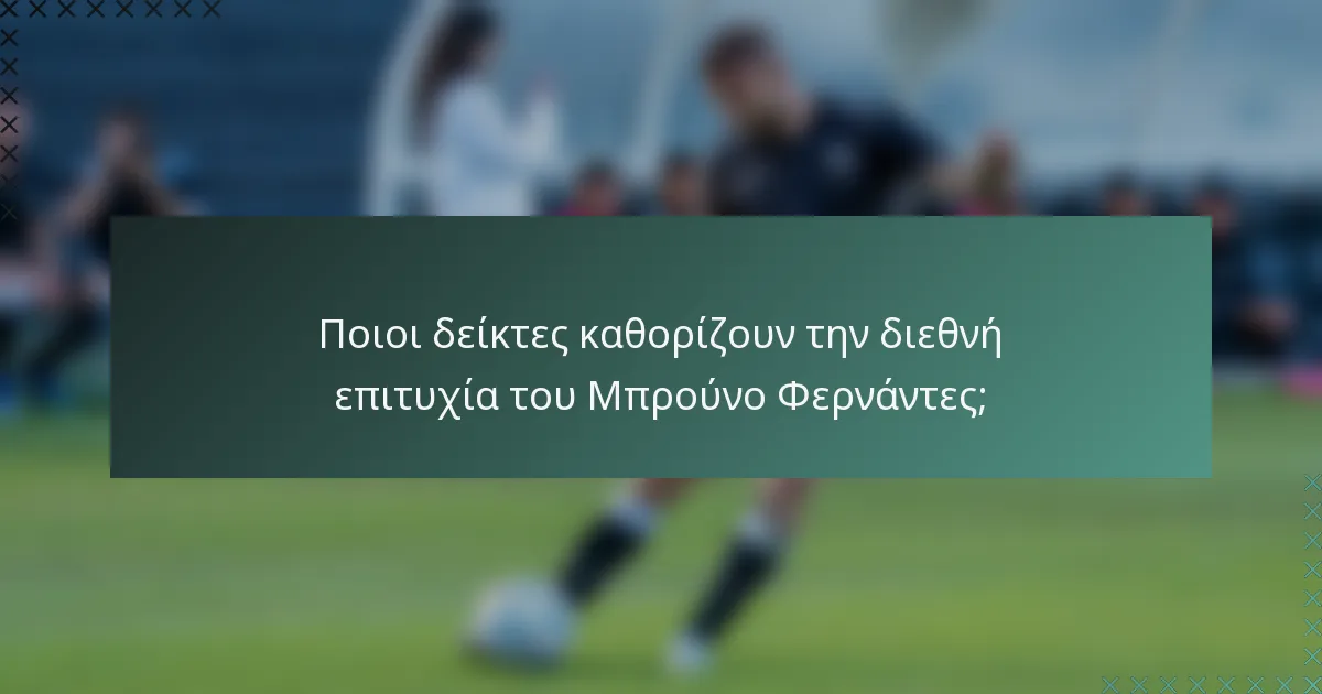 Ποιοι δείκτες καθορίζουν την διεθνή επιτυχία του Μπρούνο Φερνάντες;