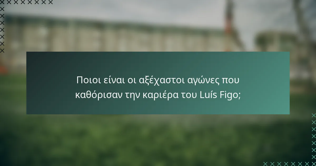 Ποιοι είναι οι αξέχαστοι αγώνες που καθόρισαν την καριέρα του Luís Figo;