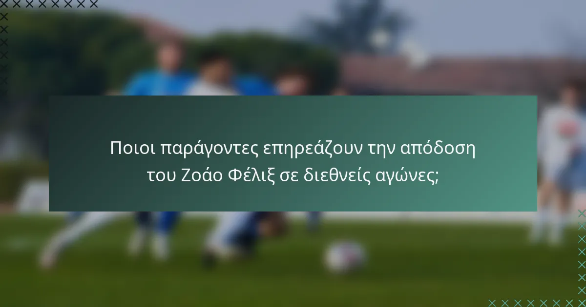 Ποιοι παράγοντες επηρεάζουν την απόδοση του Ζοάο Φέλιξ σε διεθνείς αγώνες;