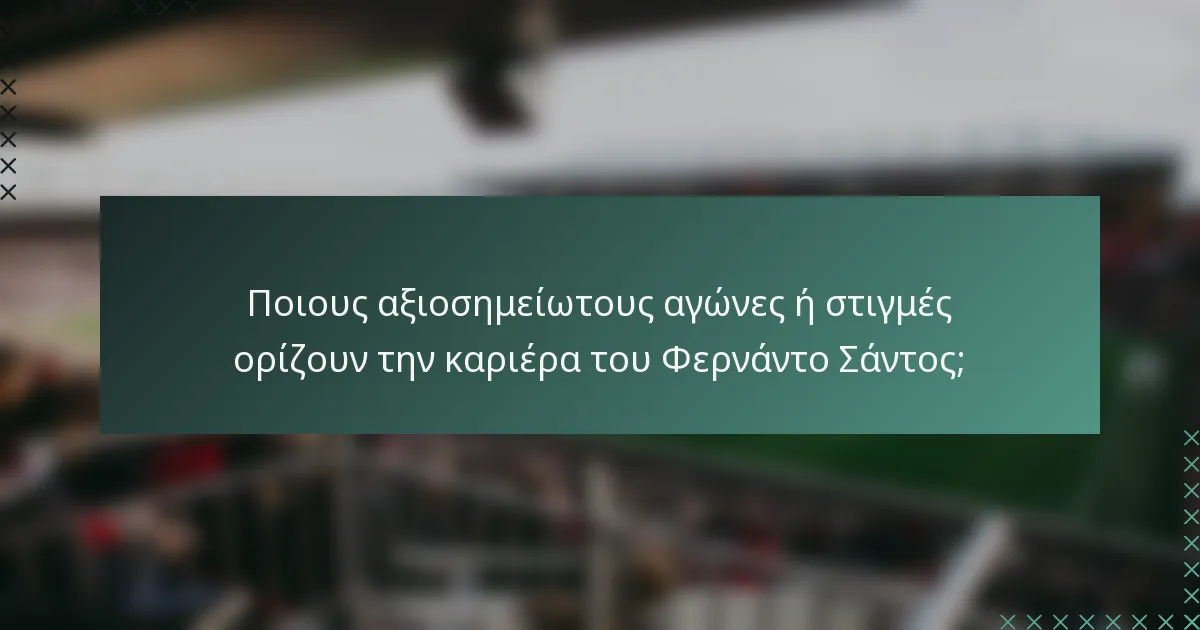 Ποιους αξιοσημείωτους αγώνες ή στιγμές ορίζουν την καριέρα του Φερνάντο Σάντος;
