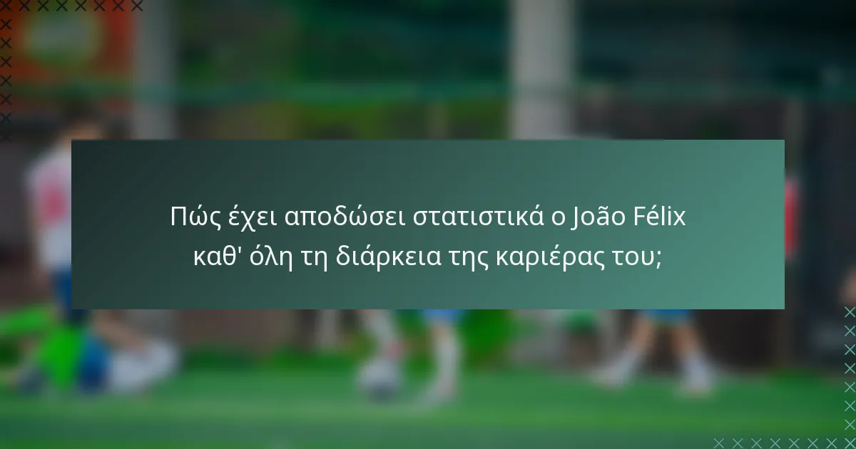 Πώς έχει αποδώσει στατιστικά ο João Félix καθ' όλη τη διάρκεια της καριέρας του;