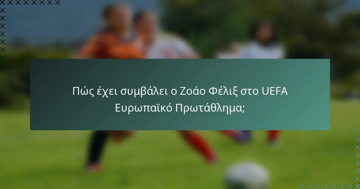 Πώς έχει συμβάλει ο Ζοάο Φέλιξ στο UEFA Ευρωπαϊκό Πρωτάθλημα;