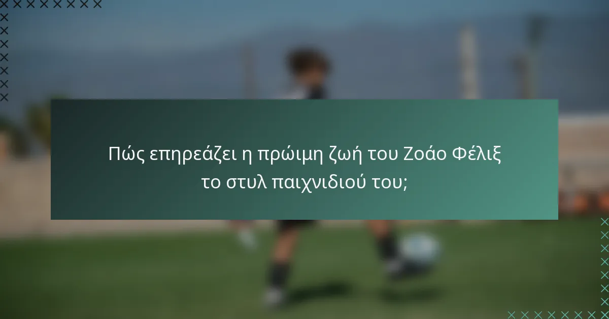 Πώς επηρεάζει η πρώιμη ζωή του Ζοάο Φέλιξ το στυλ παιχνιδιού του;