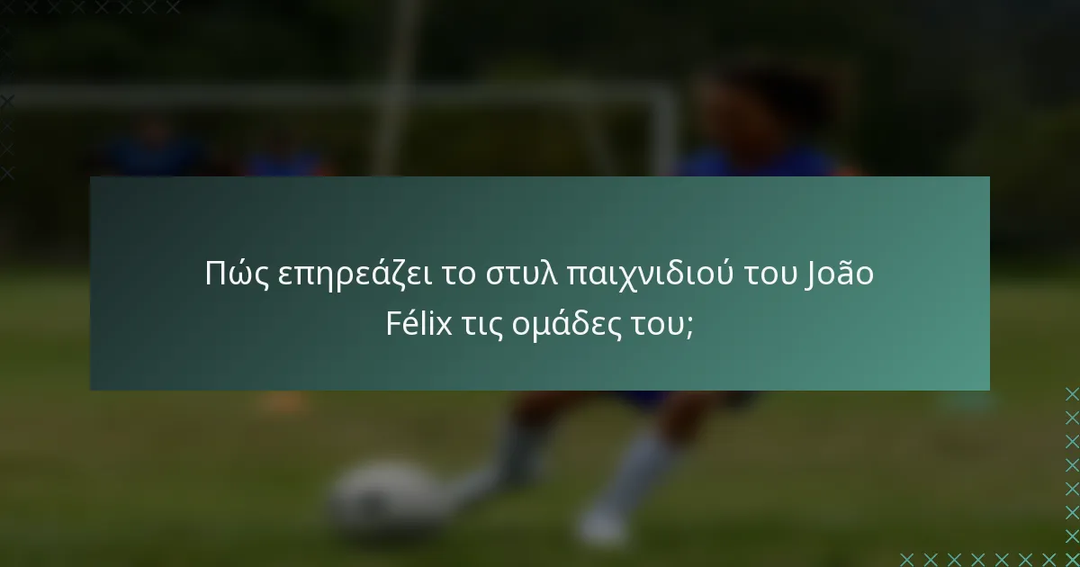 Πώς επηρεάζει το στυλ παιχνιδιού του João Félix τις ομάδες του;