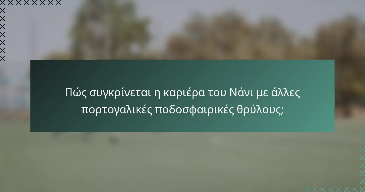 Πώς συγκρίνεται η καριέρα του Νάνι με άλλες πορτογαλικές ποδοσφαιρικές θρύλους;