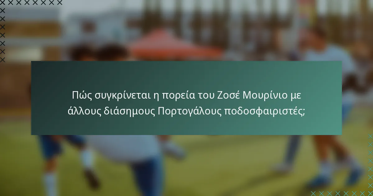 Πώς συγκρίνεται η πορεία του Ζοσέ Μουρίνιο με άλλους διάσημους Πορτογάλους ποδοσφαιριστές;